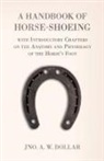 A. W. Dollar, Jno A. W. Dollar, John A. W. Dollar - A Handbook of Horse-Shoeing with Introductory Chapters on the Anatomy and Physiology of the Horse's Foot