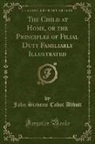 John Stevens Cabot Abbott - The Child at Home, or the Principles of Filial Duty Familiarly Illustrated (Classic Reprint)