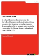 Celia Cabrera Torres - El rol del Derecho Internacional de Derechos Humanos en la judicialización de los casos de violación sexual a mujeres dentro del conflicto armado interno de la comunidad de Manta, Huancavelica-Perú, entre1984 a 1994