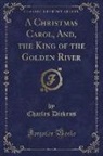 Charles Dickens - A Christmas Carol, And, the King of the Golden River (Classic Reprint)