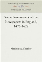 Matthias A Shaaber, Matthias A. Shaaber - Some Forerunners of the Newspapers in England, 1476-1622