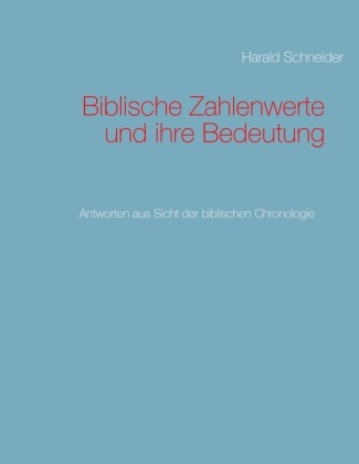 Harald Schneider - Biblische Zahlenwerte und ihre Bedeutung Antworten aus Sicht der biblischen Chronologie
