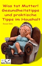 Renate Sültz - Was tat Mutter! Gesundheitstipps und praktische Tipps im Haushalt
