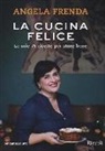Angela Frenda, F. Sala - La cucina felice. Le mie 76 ricette per stare bene