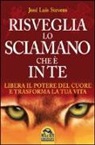 José L. Stevens, José Luis Stevens - Risveglia lo sciamano che è in te. Libera il potere del cuore e trasforma la tua vita