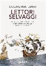 Giuseppe Montesano - Lettori selvaggi. Dai misteriosi artisti della Preistoria a Saffo a Beethoven a Borges la vita vera è altrove