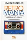 Simon Reynolds - Retromania. Musica, cultura pop e la nostra ossessione per il passato