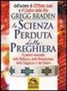 Gregg Braden - La scienza perduta della preghiera. Il potere nascosto della bellezza, della benedizione, della saggezza e del dolore