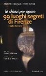 Marcella Cangioli, Emily Grassi, D. Ohnheiser - Le chiavi per aprire 99 luoghi segreti di Firenze e della Toscana