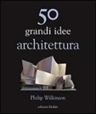 Philip Wilkinson - Cinquanta grandi idee. Architettura