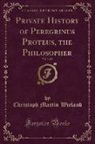 Christoph Martin Wieland - Private History of Peregrinus Proteus, the Philosopher, Vol. 1 of 2 (Classic Reprint)