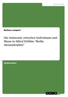 Barbara Lampert - Die Antinomie zwischen Individuum und Masse in Alfred Döblins "Berlin Alexanderplatz"