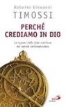 Roberto Giovanni Timossi - Perché crediamo in Dio. Le ragioni della fede cristiana nel mondo contemporaneo