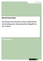 Max Bretschneider - Der Homo Oeconomicus. Die erzieherische Anwendung des ökonomischen Begriffs in der Schule