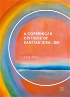 J T W Ryall, J. T. W. Ryall, J.T.W. Ryall, Julian Ryall - A Copernican Critique of Kantian Idealism
