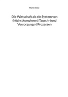 Martin Stotz - Die Wirtschaft als ein System von (hochkomplexen) Tausch- (und Versorgungs-) Prozessen