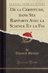 Édouard Mercier - De la Certitude, dans Ses Rapports Avec la Science Et la Foi (Classic Reprint)