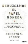 Kenneth S. Rogoff - Reduzcamos el papel moneda : una propuesta para disminuir el dinero en efectivo y, con ello, reducir la corrupción, la evasión fiscal, el tráfico de drogas y la economía sumergida