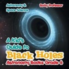 Baby, Baby Professor - A Kid's Guide to Black Holes Astronomy Books Grade 6 | Astronomy & Space Science