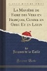 Jacques de la Taille - La Manière de Faire des Vers en François, Comme en Grec Et en Latin (Classic Reprint)