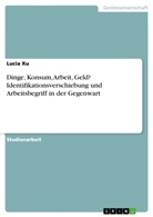 Lucia Xu - Dinge, Konsum, Arbeit, Geld? Identifikationsverschiebung und Arbeitsbegriff in der Gegenwart
