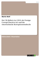 Martin Wolf - Der UK Bribery Act 2010, der Foreign Corrupt Practices Act und das österreichische Korruptionsstrafrecht