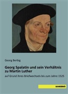 Georg Berbig - Georg Spalatin und sein Verhältnis zu Martin Luther