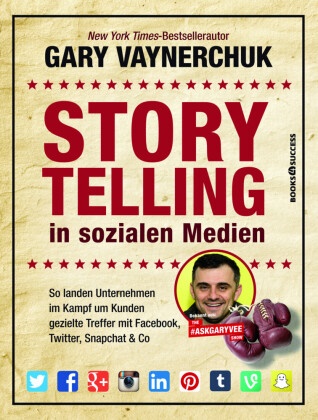 Gary Vaynerchuk - Storytelling in sozialen Medien - So landen Unternehmen im Kampf um Kunden gezielte Treffer mit Facebook, Twitter, Snapchat & Co