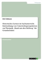 Dirk Feldmann - Historisches Lernen im Sachunterricht. Entwicklung von Unterrichtsperspektiven zur Thematik "Rund um den Hellweg" für Grundschulen