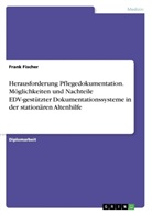 Frank Fischer - Herausforderung Pflegedokumentation. Möglichkeiten und Nachteile EDV-gestützter Dokumentationssysteme in der stationären Altenhilfe
