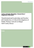 A Cheruiyot, Augustin Cheruiyot, Augustine Cheruiyot, Kirui, Ernes Kirui, Ernest Kirui... - Transformational Leadership and Teacher Job Satisfaction. A Critical Investigation of Public Primary Schools in Belgut Sub-County, Kenya