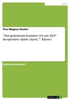 Peer-Magnus Dunker - "Nur gemeinsam kommen wir ans Ziel!" Kooperative Spiele (Sport, 7. Klasse)