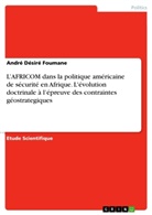 André Désiré Foumane - L'AFRICOM  dans la politique américaine de sécurité en Afrique. L'évolution doctrinale à l'épreuve des contraintes géostrategiques
