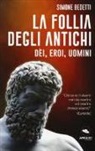 Simone Bedetti - La follia degli antichi. Dei, eroi, uomini
