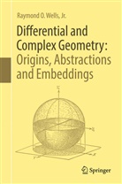 Jr. Wells, Raymond O. Wells, Raymond O. Jr. Wells, Raymond O Wells Jr - Differential and Complex Geometry: Origins, Abstractions and Embeddings