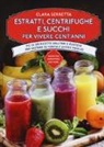 Clara Serretta - Estratti, centrifughe e succhi per vivere cent'anni. Più di 250 ricette salutari e gustose per restare in forma e vivere meglio