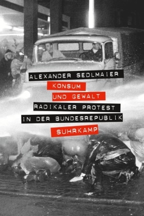 Alexander Sedlmaier - Konsum und Gewalt - Radikaler Protest in der Bundesrepublik