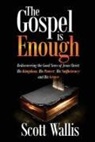Scott Wallis - The Gospel Is Enough: Rediscovering the Good News of Jesus Christ: His Kingdom, His Power, His Sufficiency and His Grace