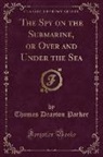 Thomas Drayton Parker - The Spy on the Submarine, or Over and Under the Sea (Classic Reprint)