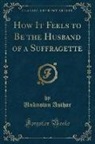 Unknown Author - How It Feels to Be the Husband of a Suffragette (Classic Reprint)