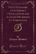Jacques Plowert - Petit Glossaire pour Servir à l'Intelligence des Auteurs Décadents Et Symbolistes (Classic Reprint)