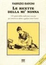 Fabrizio Baroni - Le ricette della mì nonna. 145 piatti della tradizione toscana per tenersi in salute e godere tutto l'anno