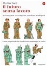 Martin Ford - Il futuro senza lavoro. Accelerazione tecnologica e macchine intelligenti. Come prepararsi alla rivoluzione economica in arrivo