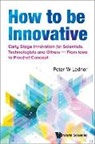 Peter W Lednor, Peter W. Lednor, Peter W Lednor, Peter W. Lednor - How To Be Innovative: Early Stage Innovation For Scientists, Technologists And Others - From Idea To Proof-of-concept
