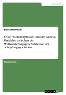 Bianca Weihrauch - Ovids "Metamorphosen" und die Genesis. Parallelen zwischen der Weltentstehungsgeschichte und der Schöpfungsgeschichte