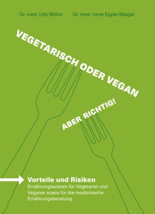 Udo Böhm, Udo (Dr. med. Böhm, Udo Dr. med. Böhm, Irene Dr. med. Epple-Waigel, Irene Epple-Waigel, Irene (Dr. med. Epple-Waigel - Vegetarisch & Vegan - Aber richtig! - Vorteile und Risiken - Ernährungswissen für Vegetarier und Veganer sowie für die medizinische Ernährungsberatung