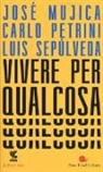 José «Pepe» Mujica, José Pepe Mujica, Carlo Petrini, Luis Sepúlveda - Vivere per qualcosa