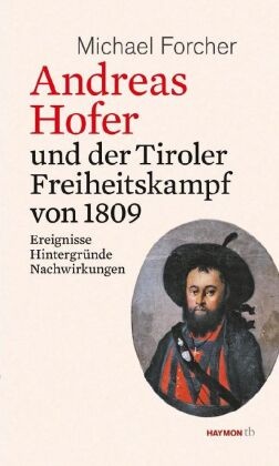Michael Forcher - Andreas Hofer und der Tiroler Freiheitskampf von 1809 - Ereignisse. Hintergründe. Nachwirkungen