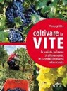 Pierluigi Villa - Coltivare la vite. Le varietà, le forme di allevamento, le cure dall'impianto alla raccolta