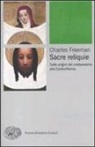 Charles Freeman - Sacre reliquie. Dalle origini del cristianesimo alla Controriforma